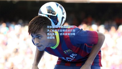 华体会-法甲联赛焦点对决，欧塞尔主场迎战巴黎圣日耳曼，进攻盛宴引爆绿茵场