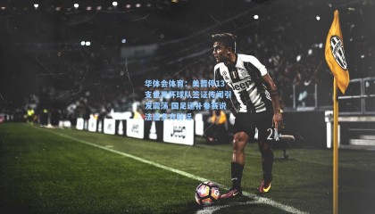 华体会体育：美暂停13支世界杯球队签证传闻引发震荡 国足递补参赛说法遭多方辟谣