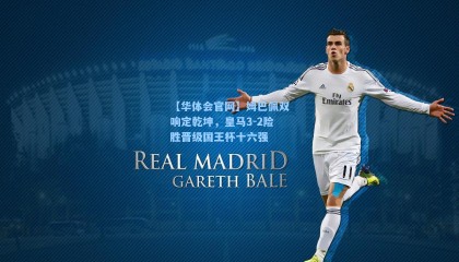 【华体会官网】姆巴佩双响定乾坤，皇马3-2险胜晋级国王杯十六强