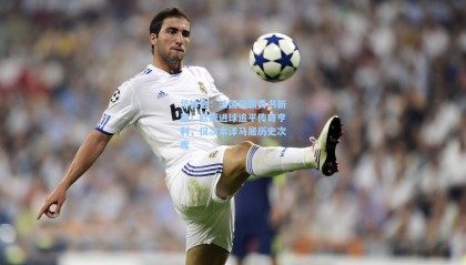 华体会：法国锋霸再书新篇！欧冠进球追平传奇亨利，仅次本泽马居历史次席