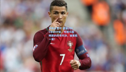 华体会官方-重探2009年MVP奖，韦德与詹姆斯的传奇对决，谁更胜一筹？