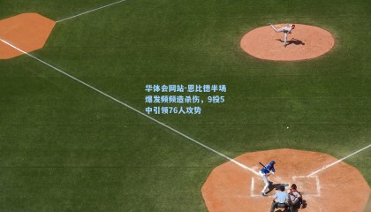 华体会网站-恩比德半场爆发频频造杀伤，9投5中引领76人攻势