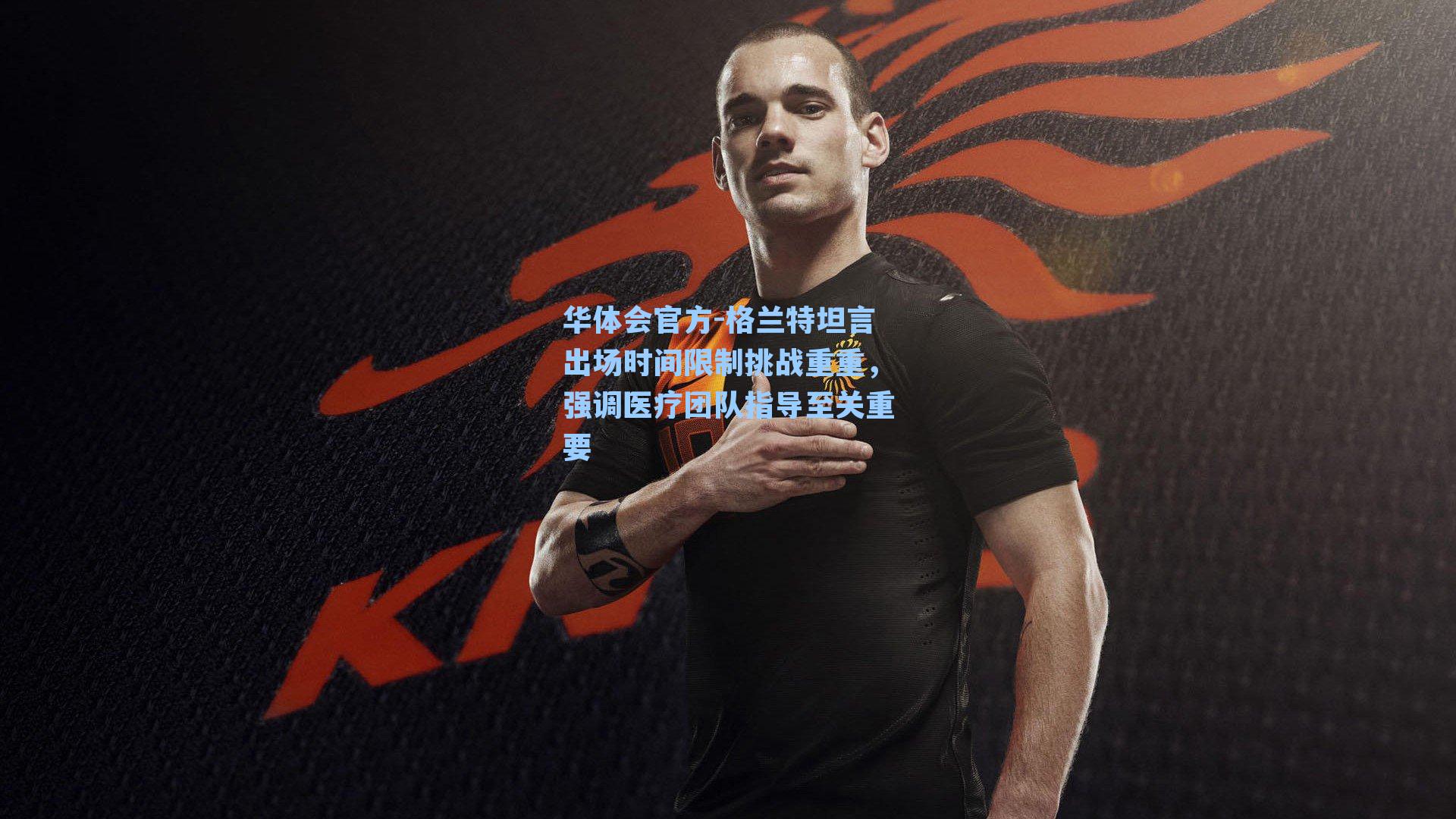 格兰特坦言出场时间限制挑战重重，强调医疗团队指导至关重要