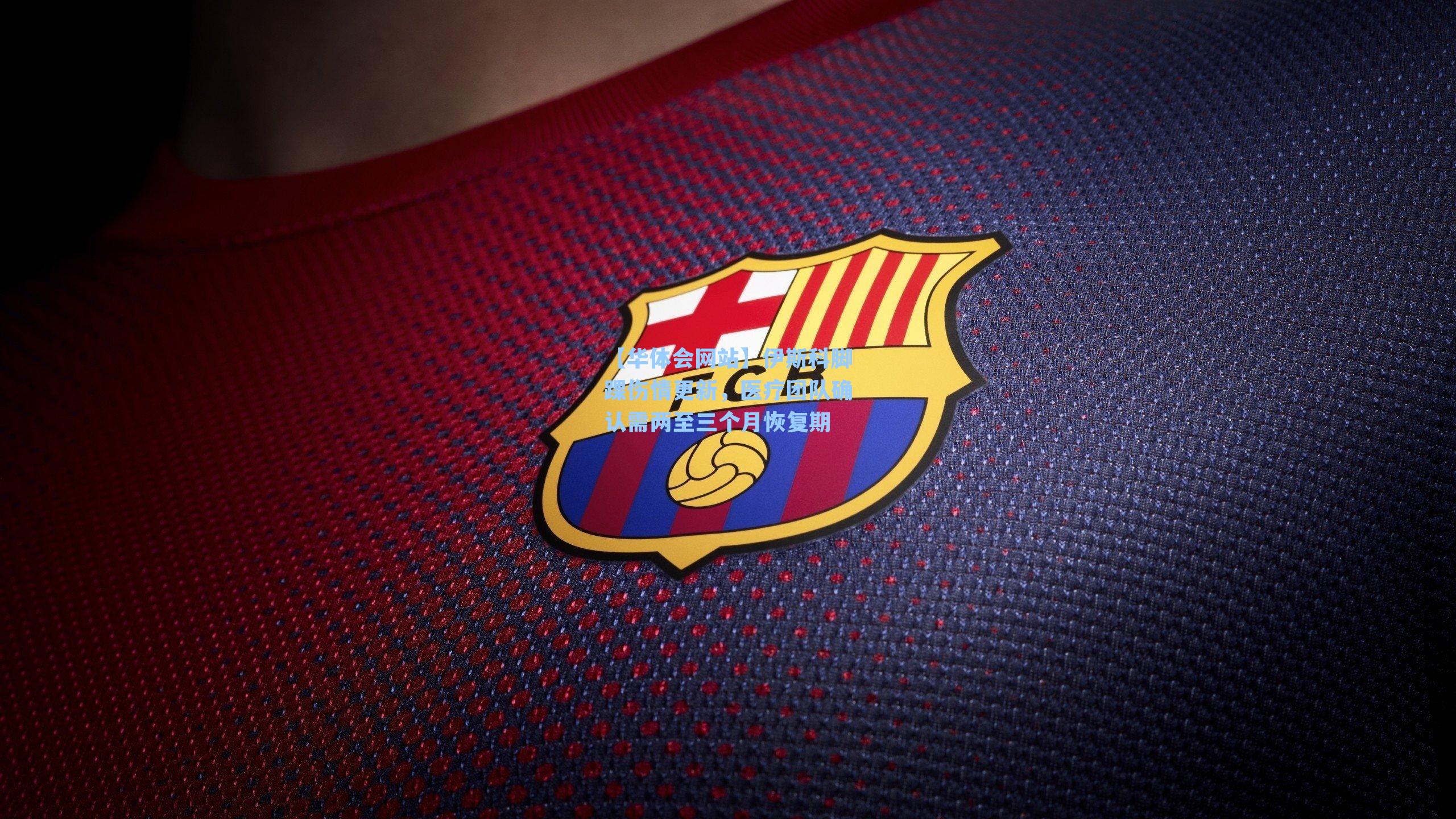 伊斯科脚踝伤情更新，医疗团队确认需两至三个月恢复期