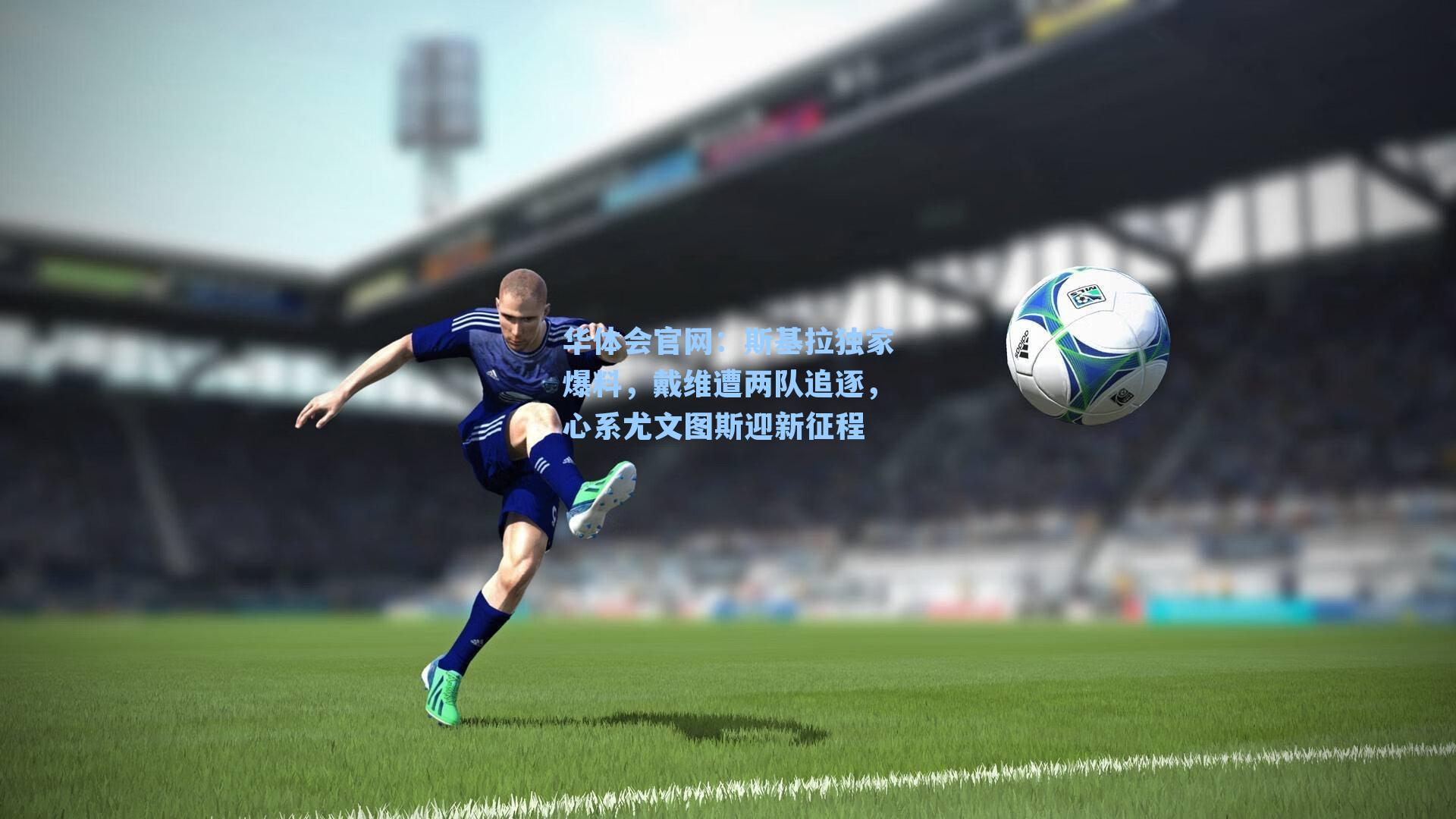 斯基拉独家爆料，戴维遭两队追逐，心系尤文图斯迎新征程