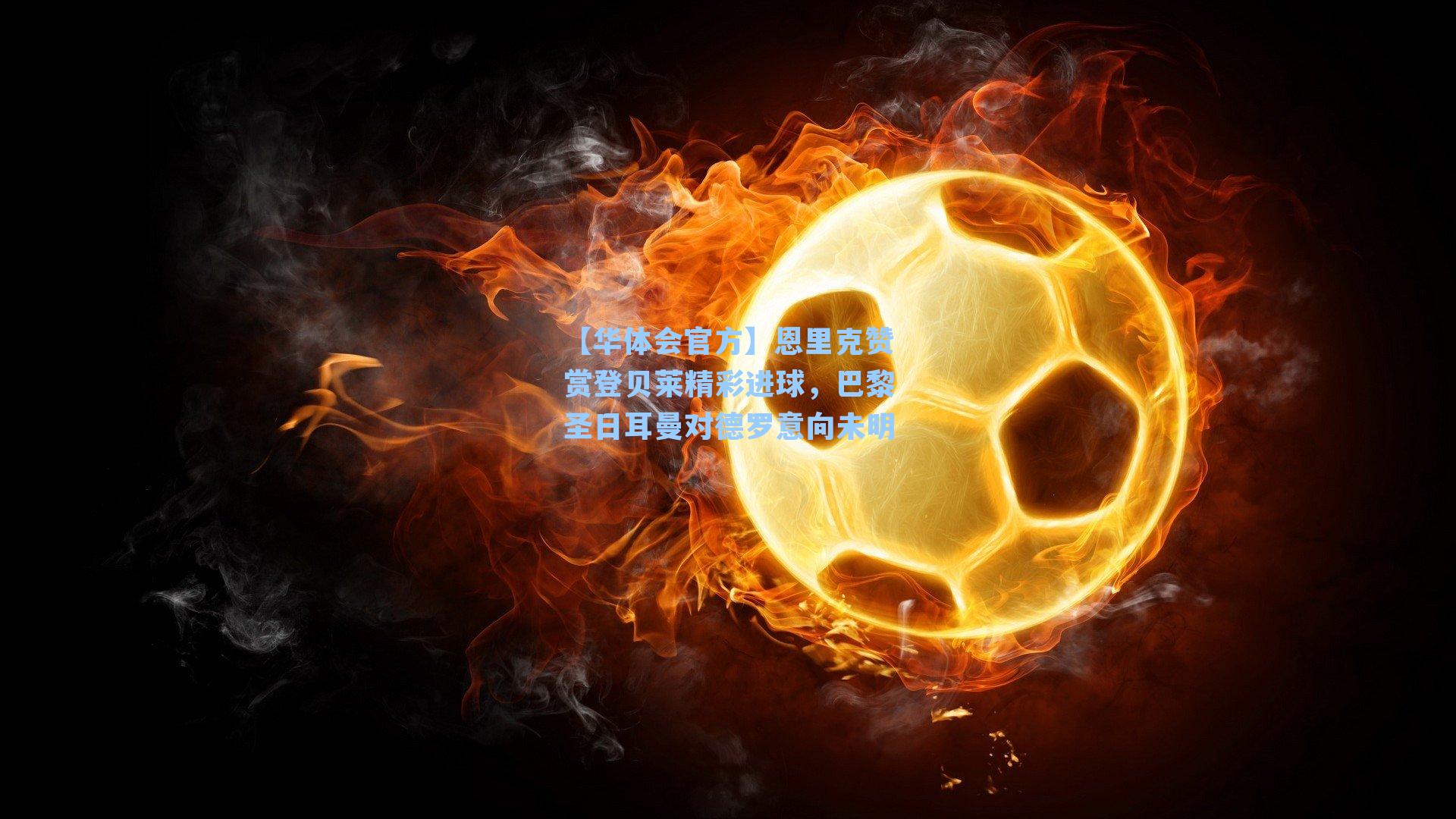 恩里克赞赏登贝莱精彩进球，巴黎圣日耳曼对德罗意向未明